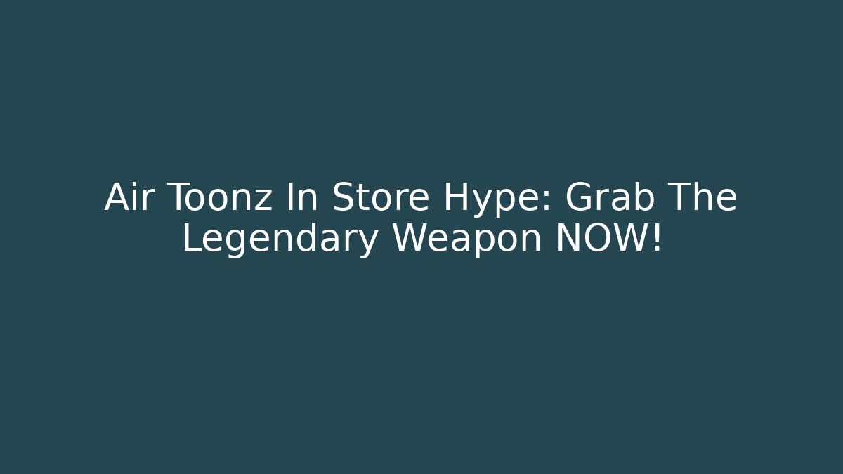 Air Toonz In Store Hype: Grab The Legendary Weapon NOW!