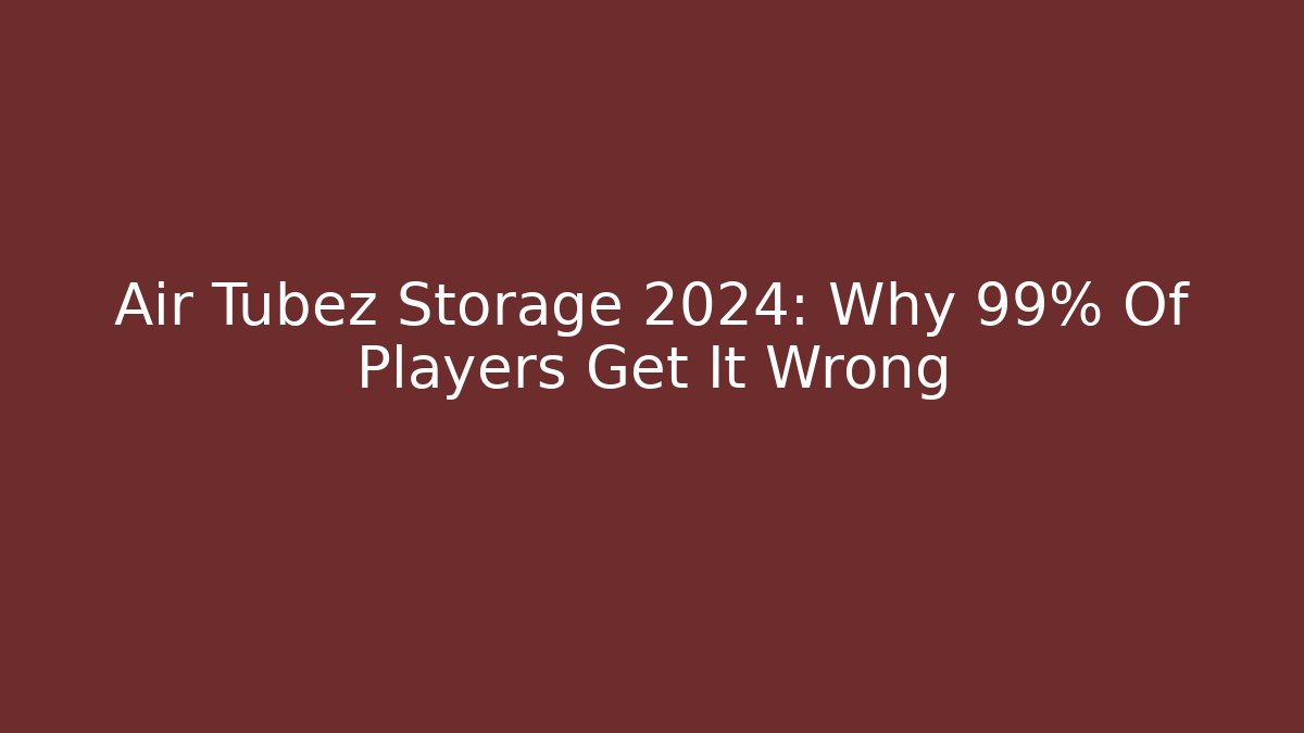 Air Tubez Storage 2024: Why 99% Of Players Get It Wrong