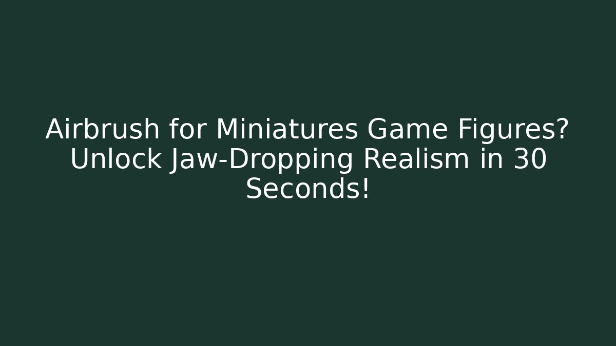 Airbrush for Miniatures Game Figures? Unlock Jaw-Dropping Realism in 30 Seconds!