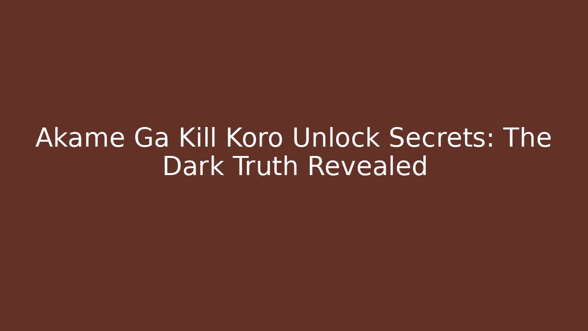 Akame Ga Kill Koro Unlock Secrets: The Dark Truth Revealed