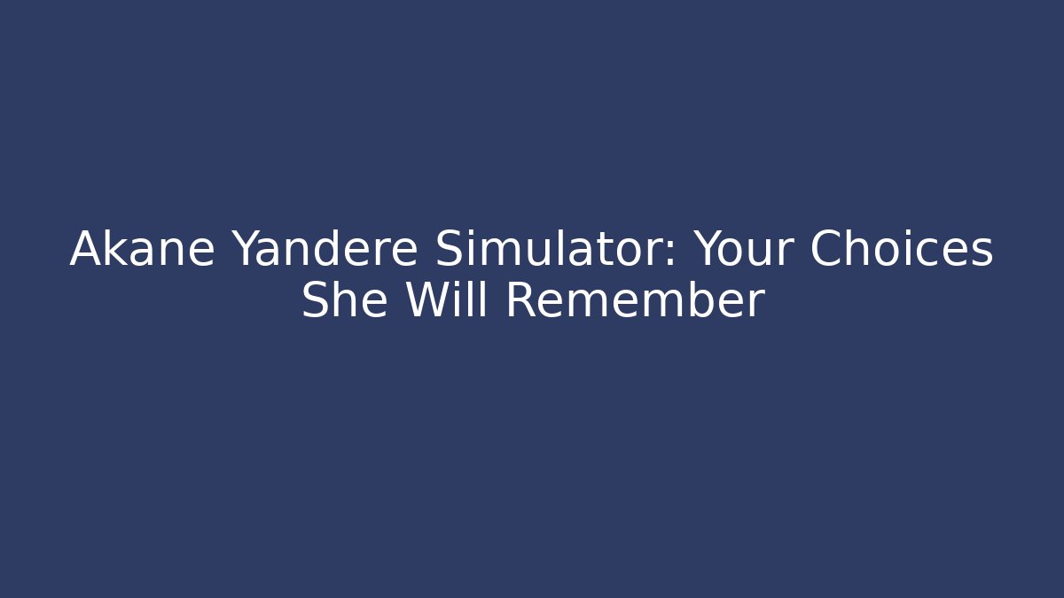 Akane Yandere Simulator: Your Choices She Will Remember