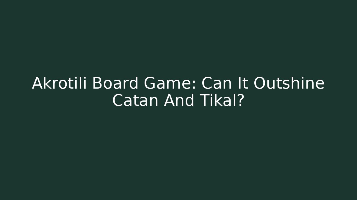 Akrotili Board Game: Can It Outshine Catan And Tikal?