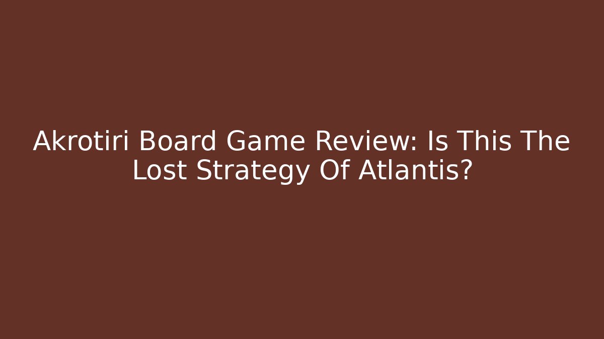 Akrotiri Board Game Review: Is This The Lost Strategy Of Atlantis?