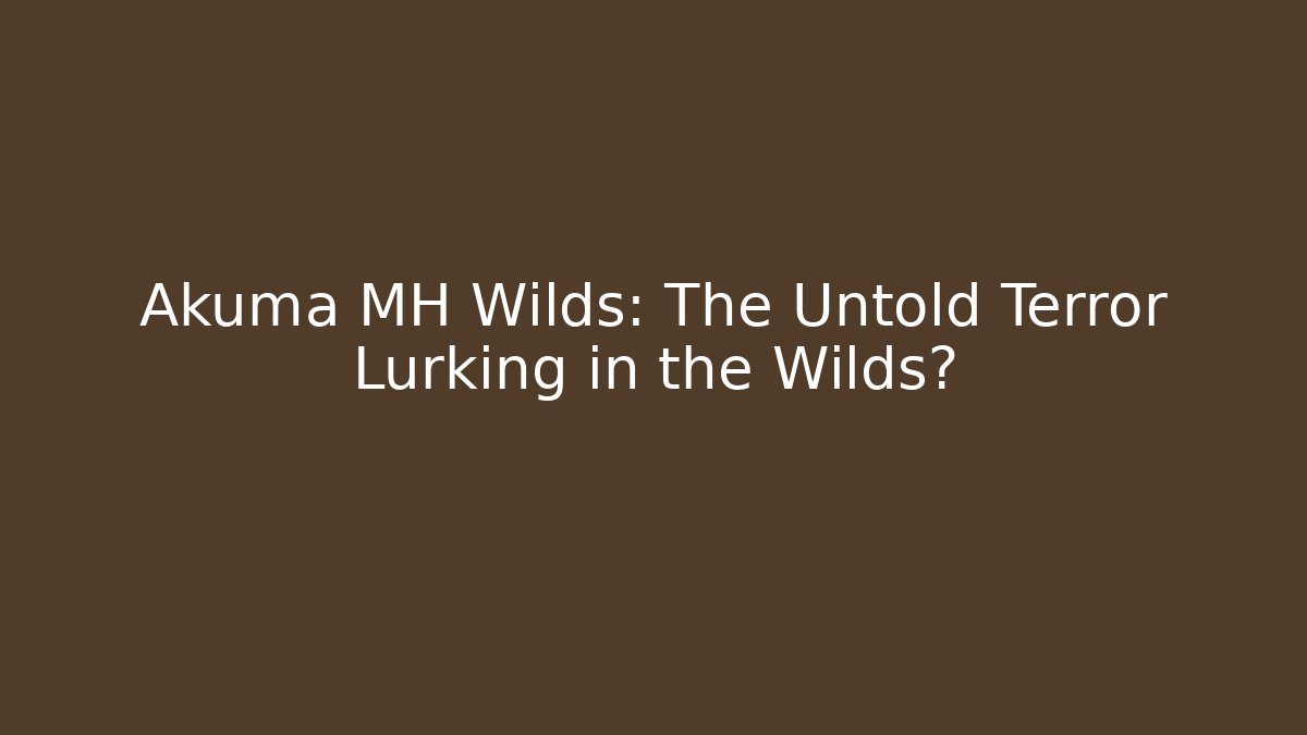 Akuma MH Wilds: The Untold Terror Lurking in the Wilds?