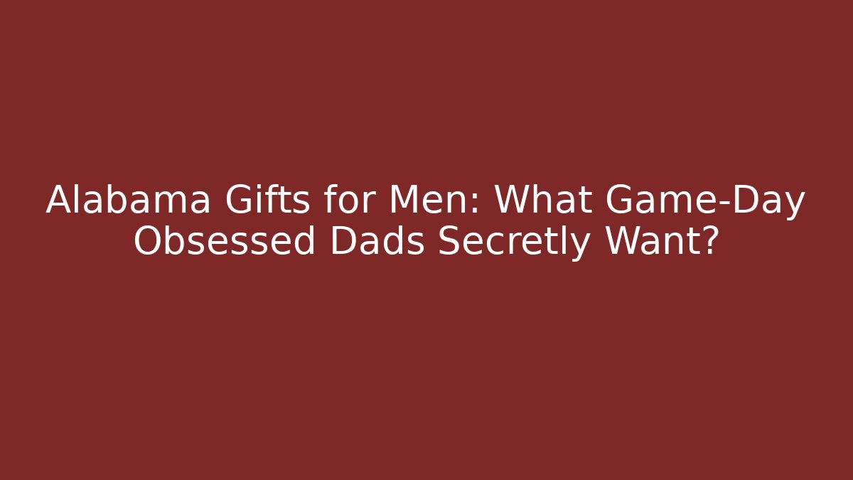 Alabama Gifts for Men: What Game-Day Obsessed Dads Secretly Want?