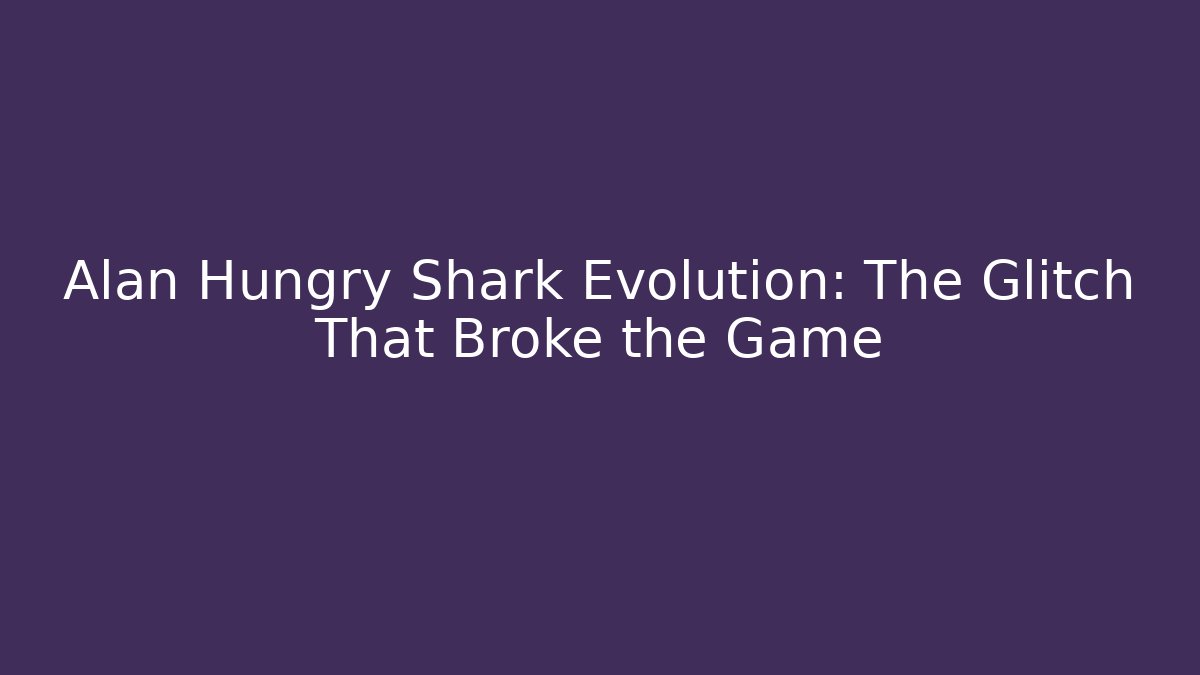 Alan Hungry Shark Evolution: The Glitch That Broke the Game