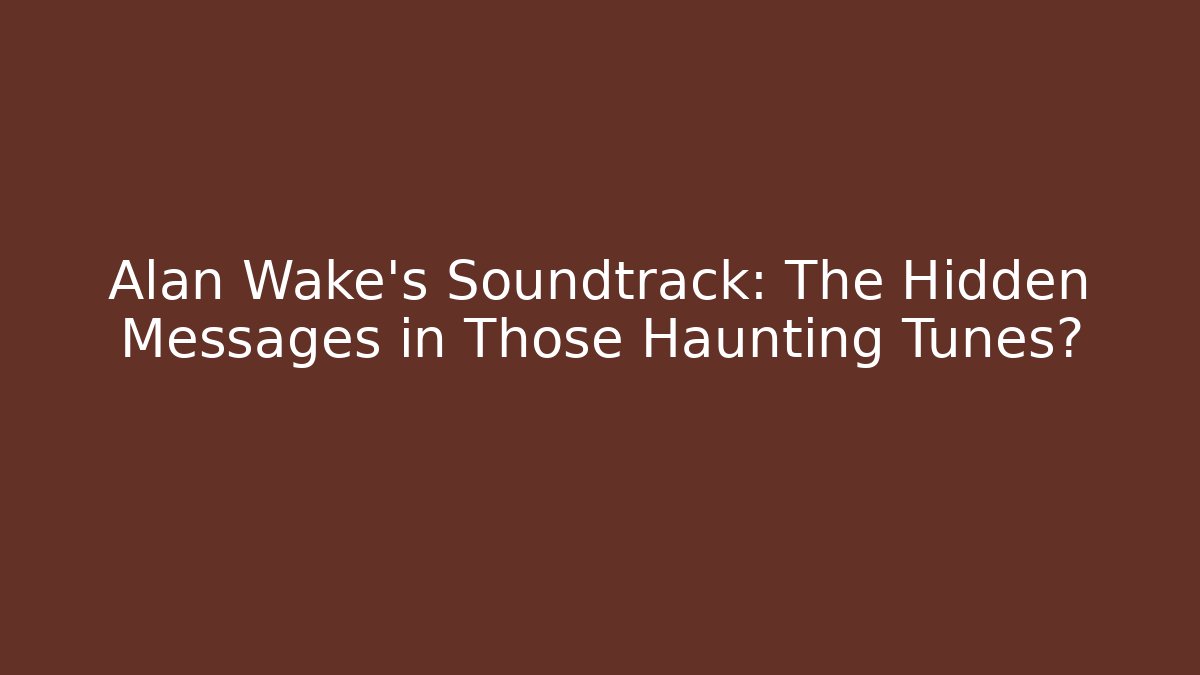 Alan Wake's Soundtrack: The Hidden Messages in Those Haunting Tunes?
