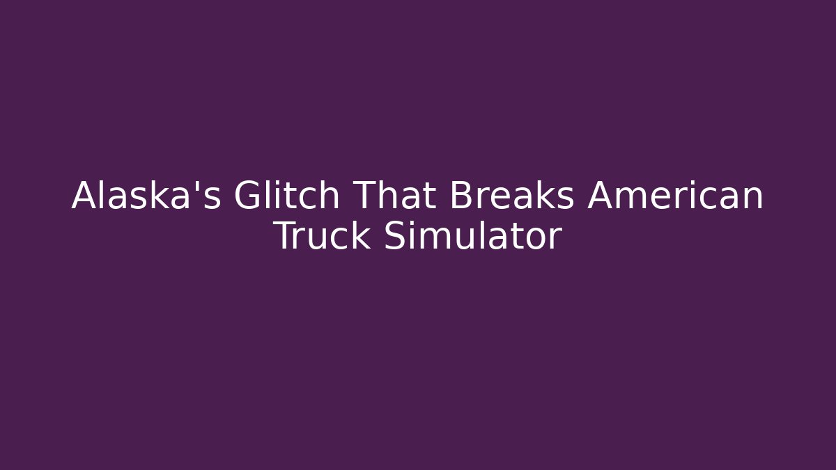 Alaska's Glitch That Breaks American Truck Simulator