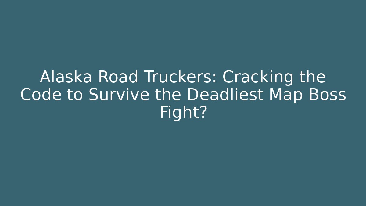 Alaska Road Truckers: Cracking the Code to Survive the Deadliest Map Boss Fight?