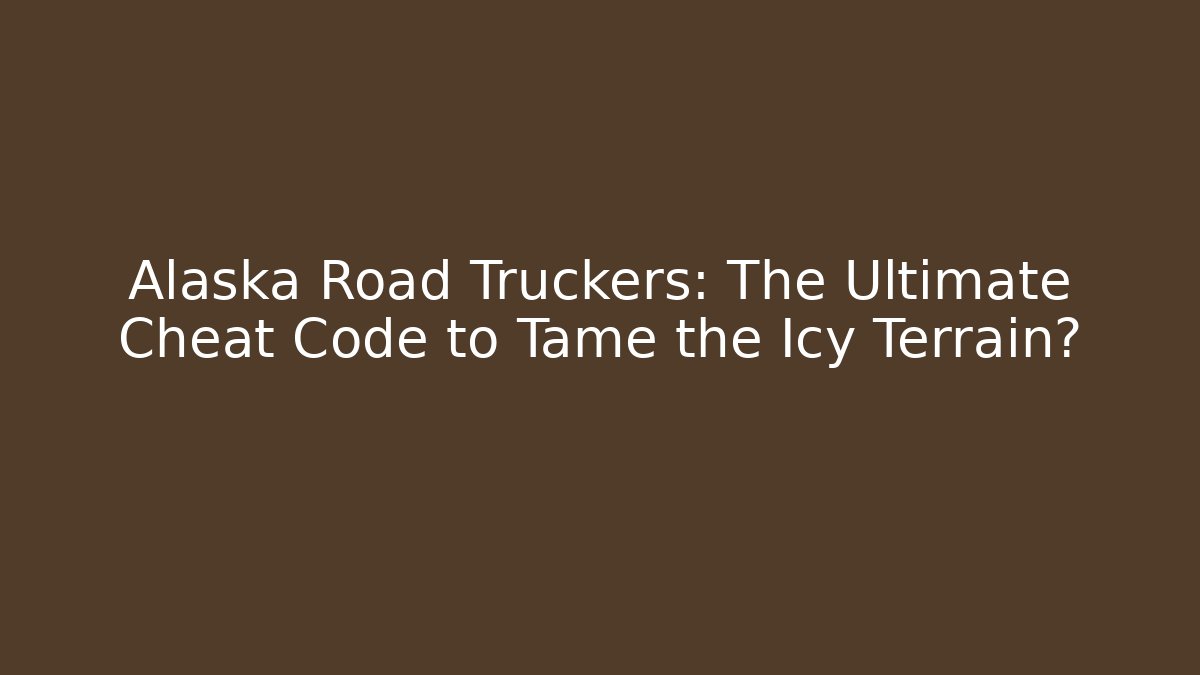 Alaska Road Truckers: The Ultimate Cheat Code to Tame the Icy Terrain?