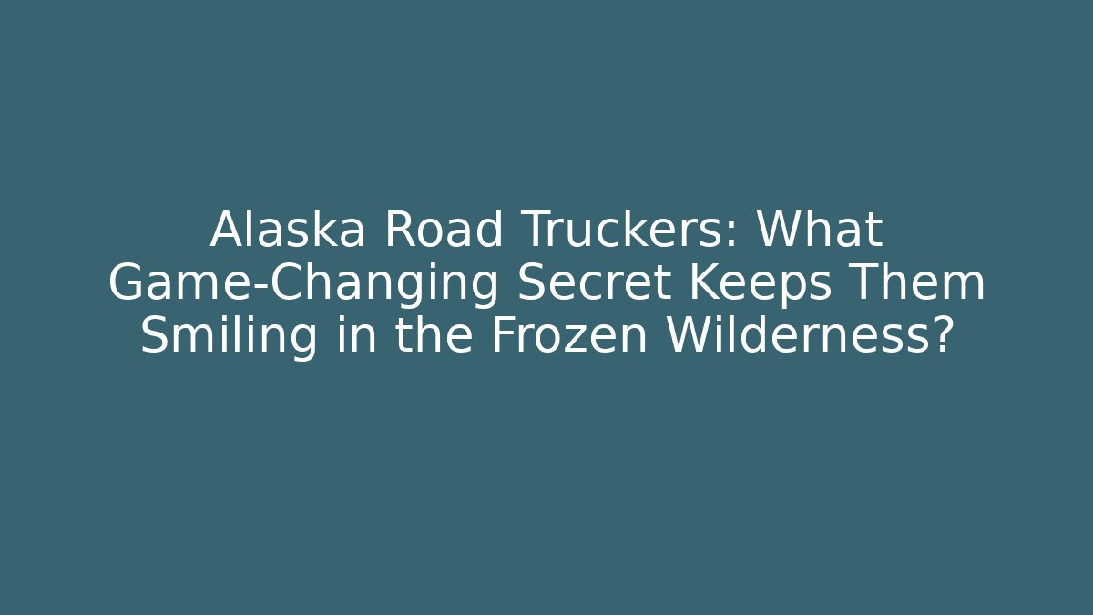 Alaska Road Truckers: What Game-Changing Secret Keeps Them Smiling in the Frozen Wilderness?