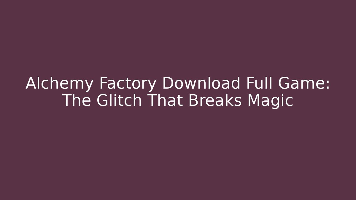Alchemy Factory Download Full Game: The Glitch That Breaks Magic