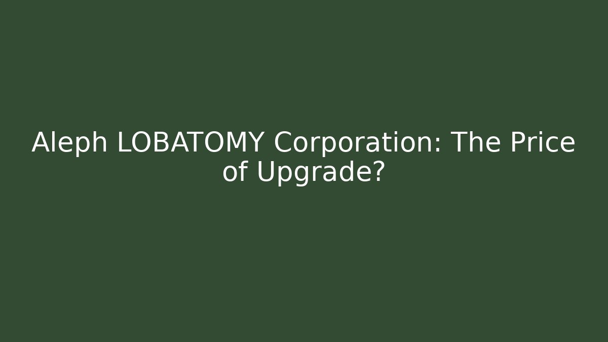 Aleph LOBATOMY Corporation: The Price of Upgrade?