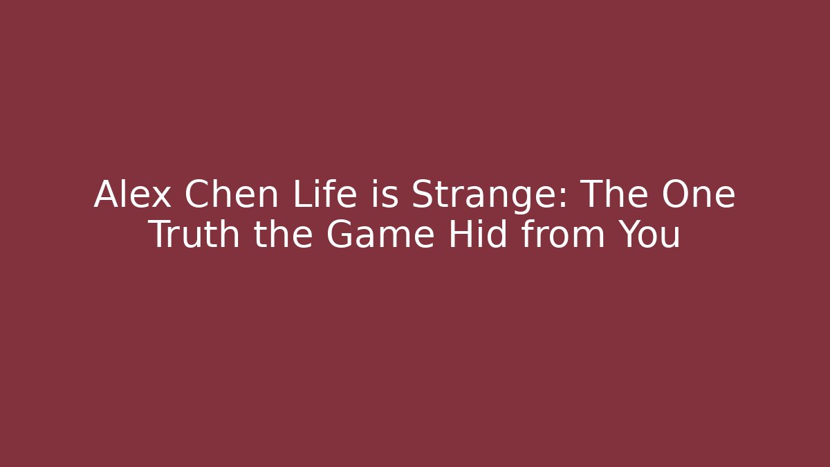 Alex Chen Life is Strange: The One Truth the Game Hid from You