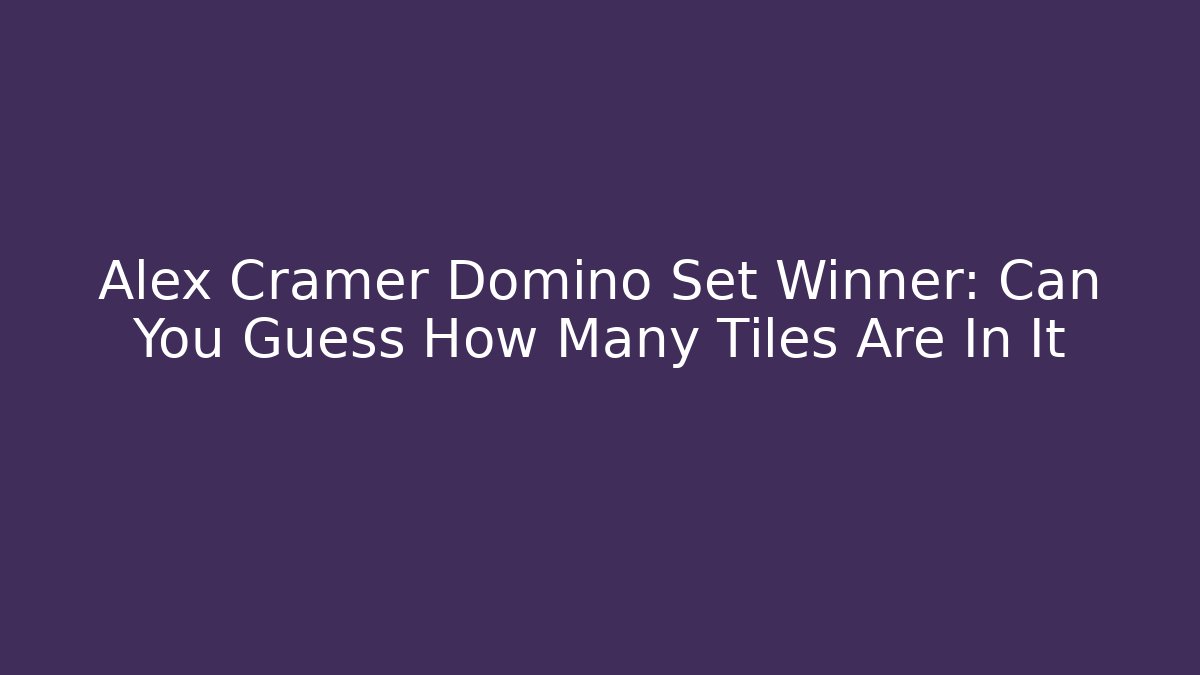 Alex Cramer Domino Set Winner: Can You Guess How Many Tiles Are In It