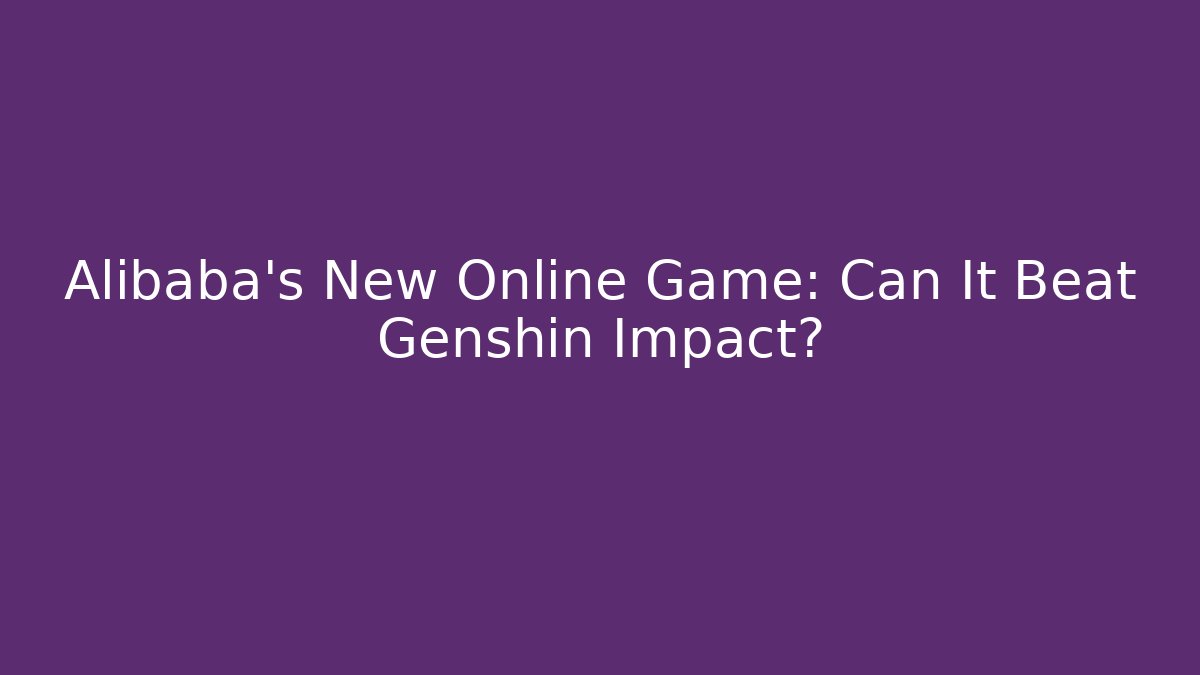 Alibaba's New Online Game: Can It Beat Genshin Impact?