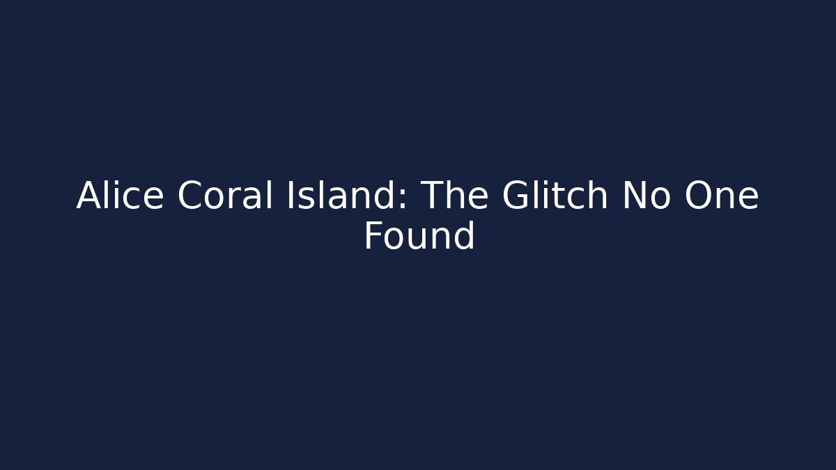 Alice Coral Island: The Glitch No One Found