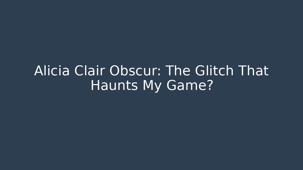 Alicia Clair Obscur: The Glitch That Haunts My Game?