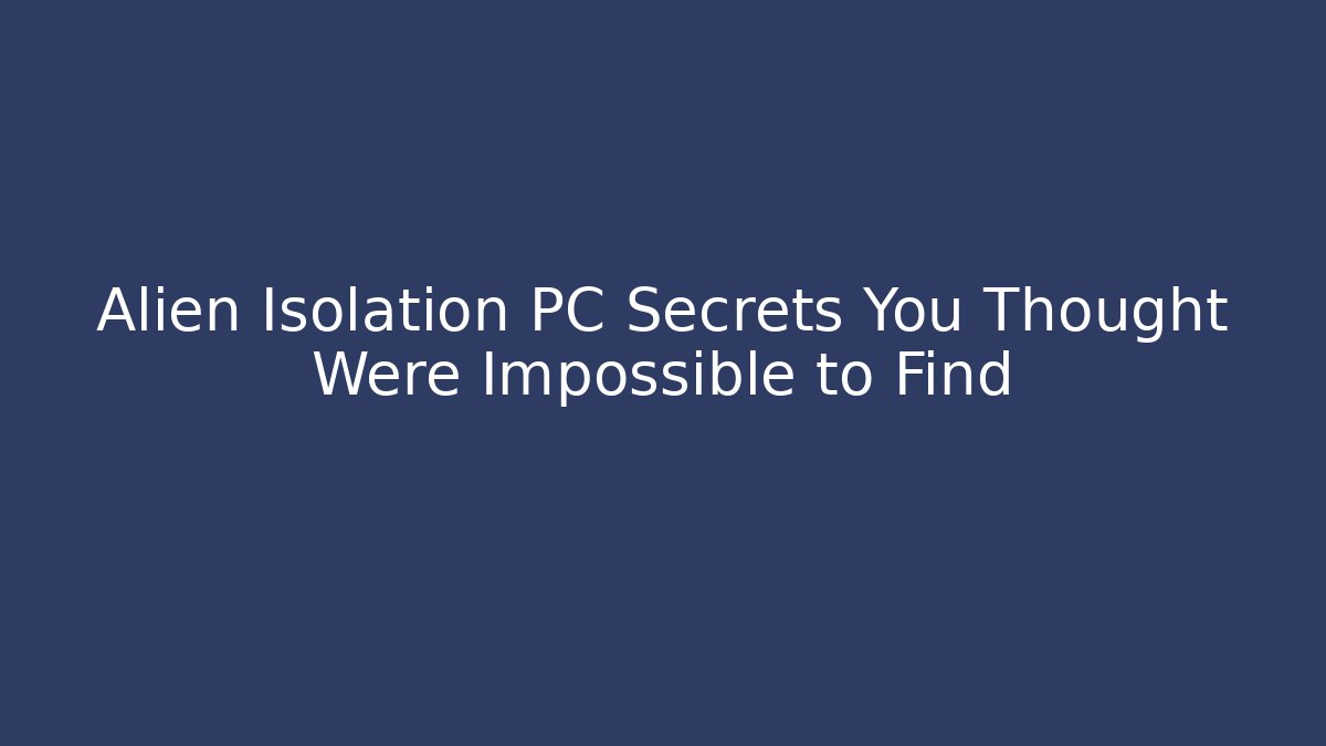Alien Isolation PC Secrets You Thought Were Impossible to Find - Create More Assets