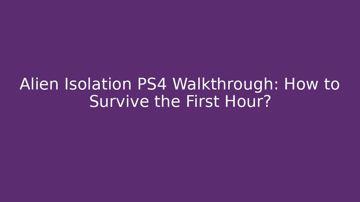 Alien Isolation PS4 Walkthrough: How to Survive the First Hour?