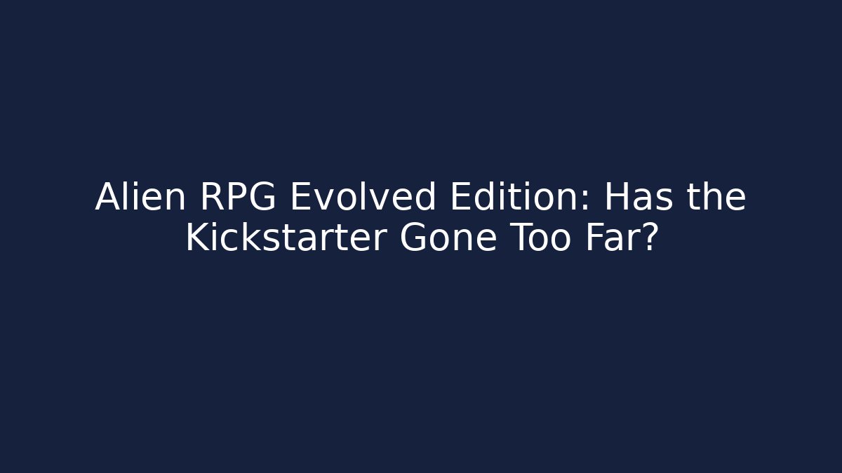Alien RPG Evolved Edition: Has the Kickstarter Gone Too Far?