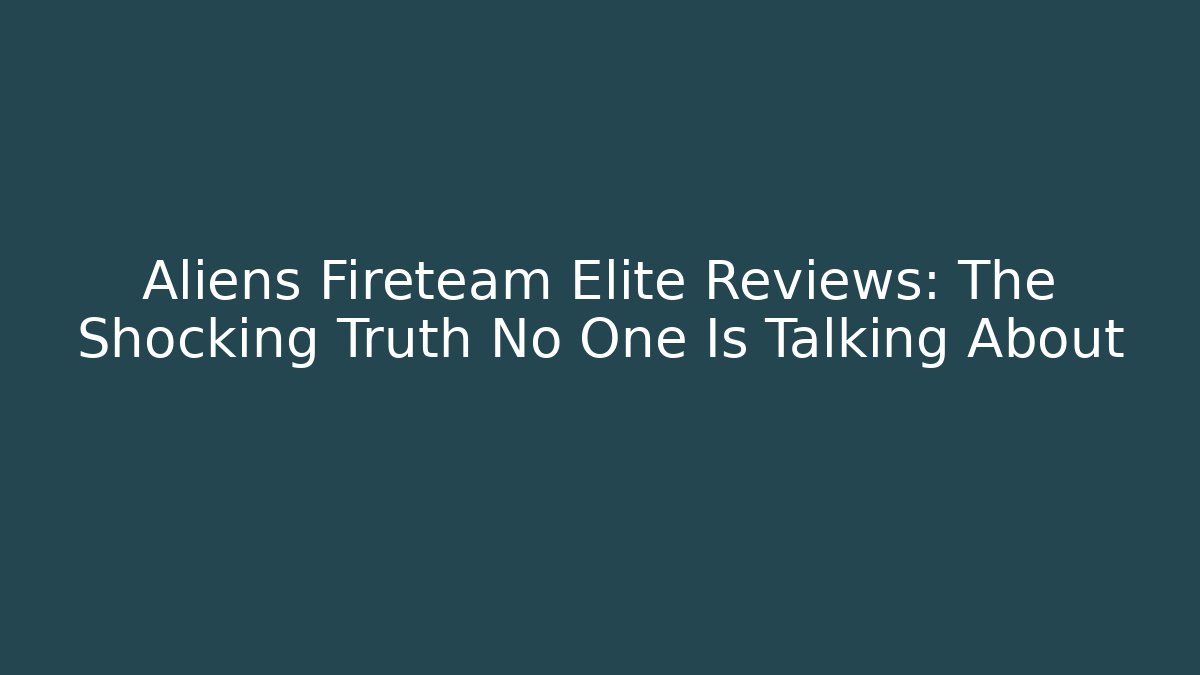 Aliens Fireteam Elite Reviews: The Shocking Truth No One Is Talking About
