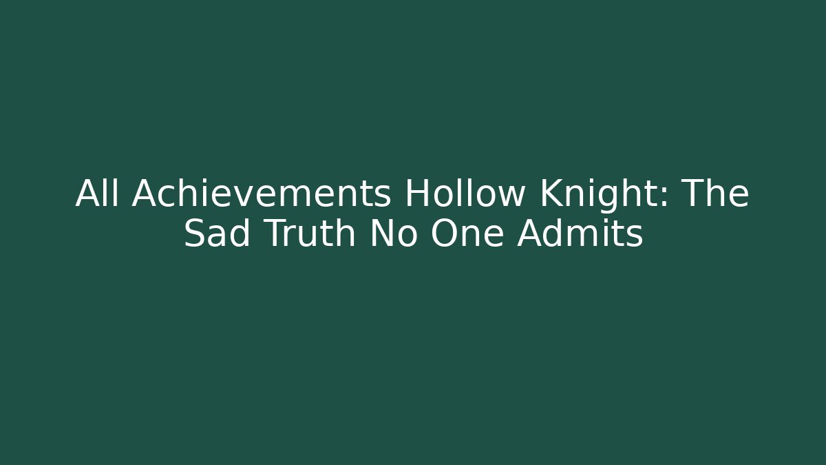 All Achievements Hollow Knight: The Sad Truth No One Admits