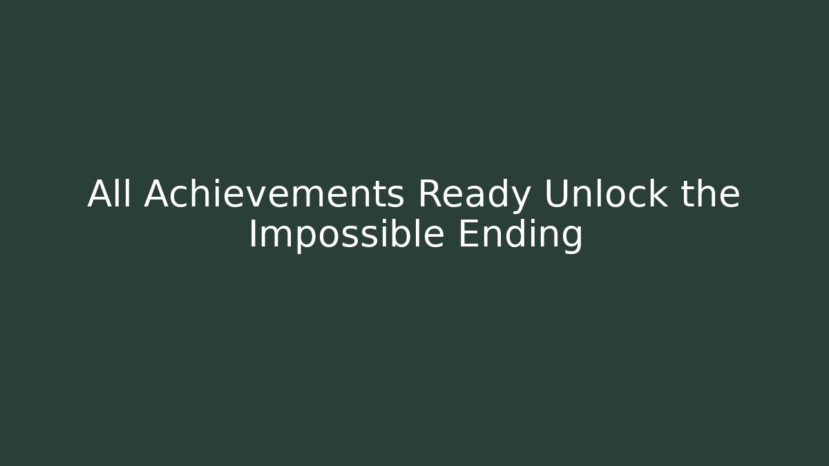 All Achievements Ready Unlock the Impossible Ending