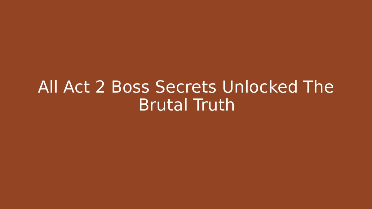 All Act 2 Boss Secrets Unlocked The Brutal Truth