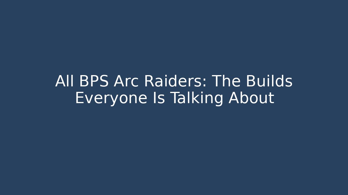 All BPS Arc Raiders: The Builds Everyone Is Talking About