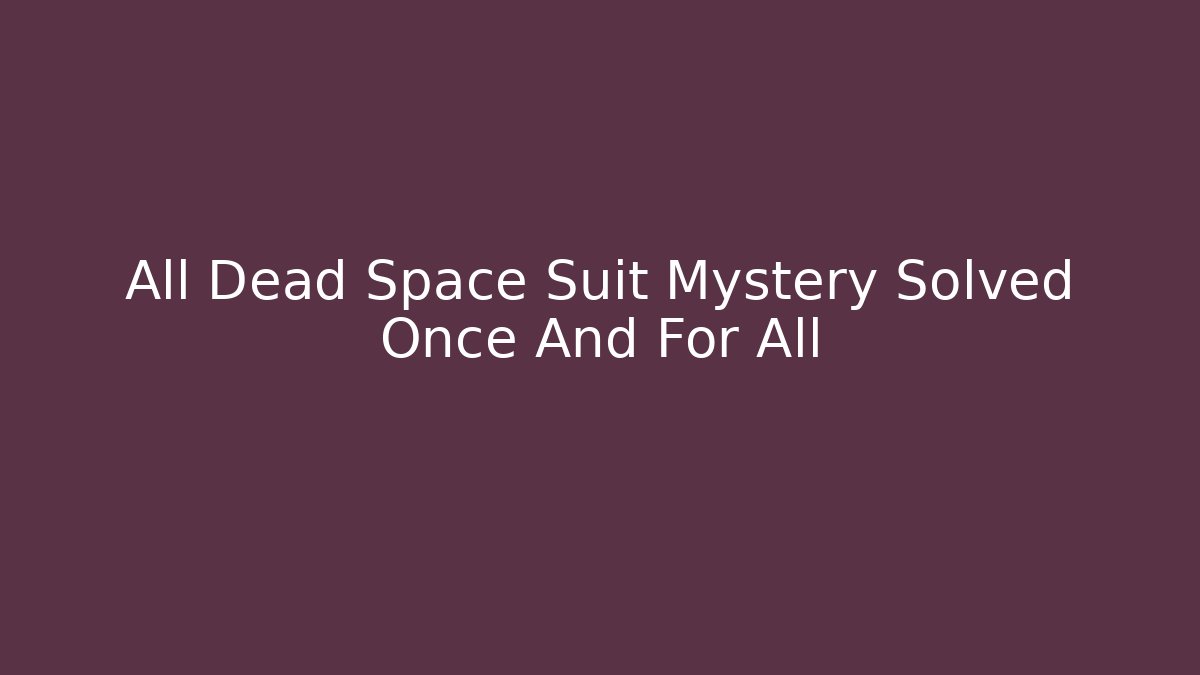 All Dead Space Suit Mystery Solved Once And For All