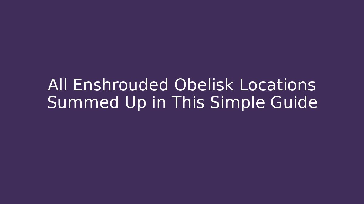 All Enshrouded Obelisk Locations Summed Up in This Simple Guide
