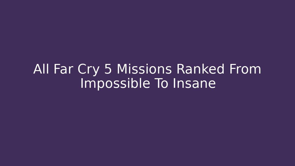 All Far Cry 5 Missions Ranked From Impossible To Insane