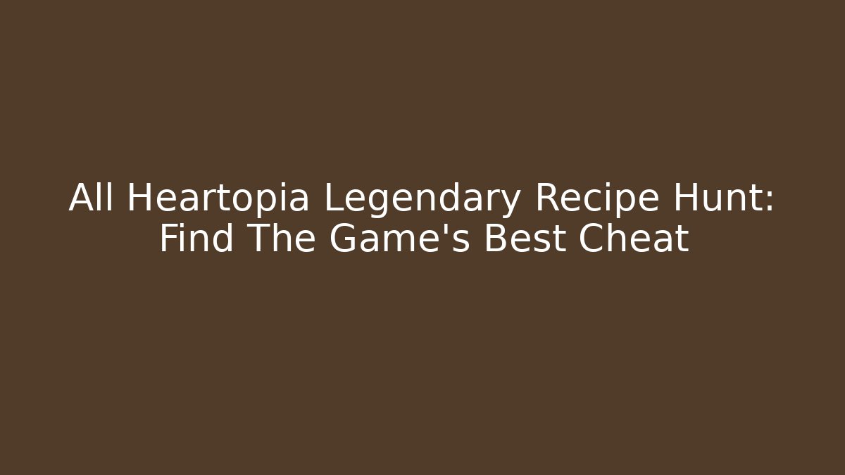 All Heartopia Legendary Recipe Hunt: Find The Game's Best Cheat