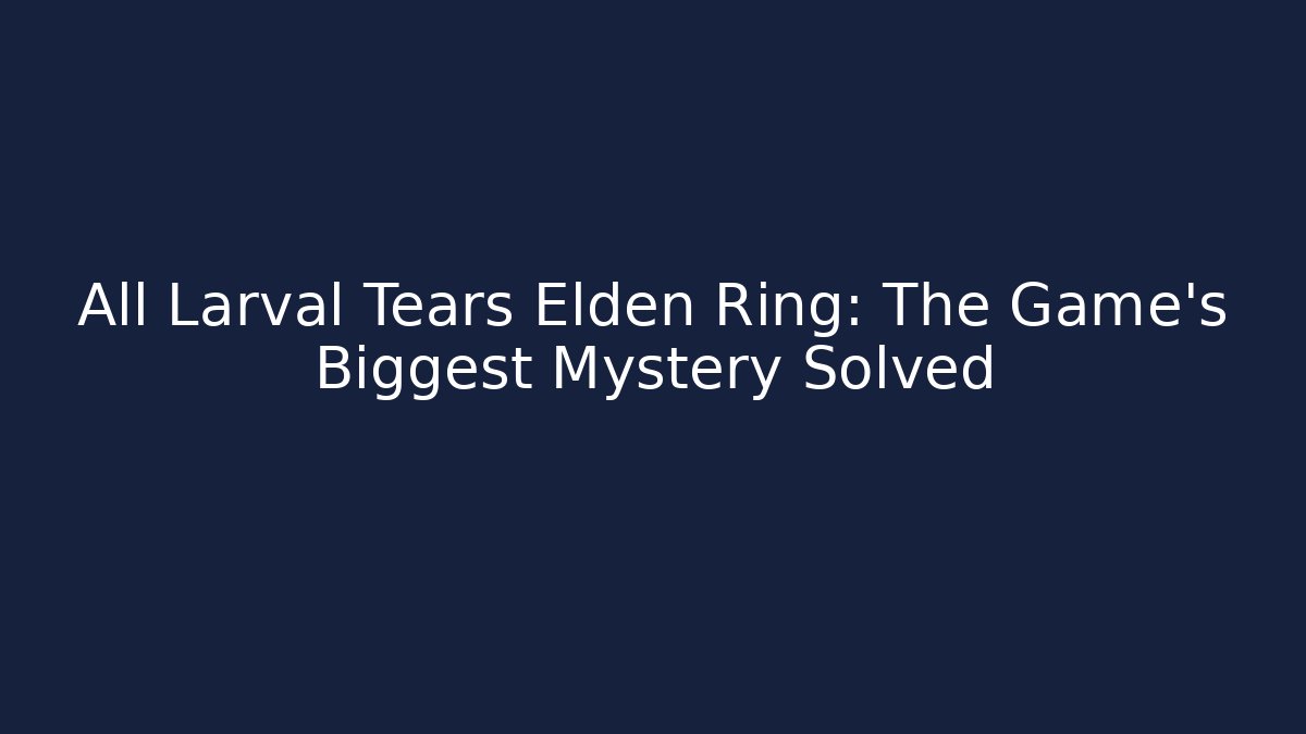All Larval Tears Elden Ring: The Game's Biggest Mystery Solved