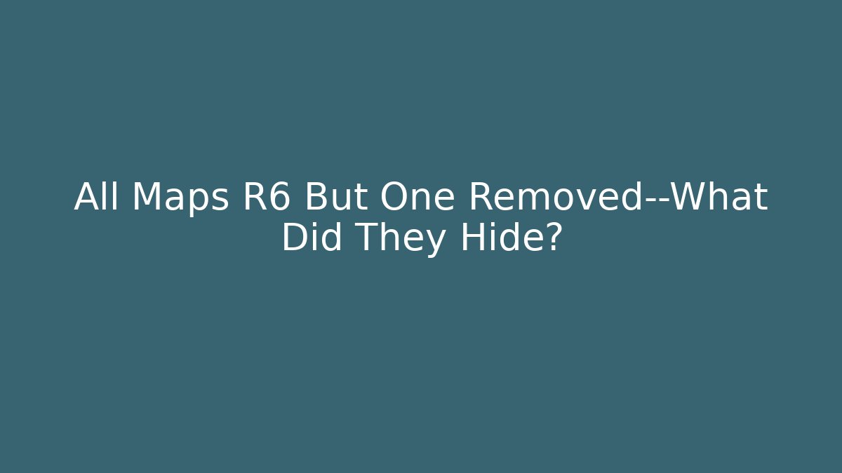 All Maps R6 But One Removed—What Did They Hide?