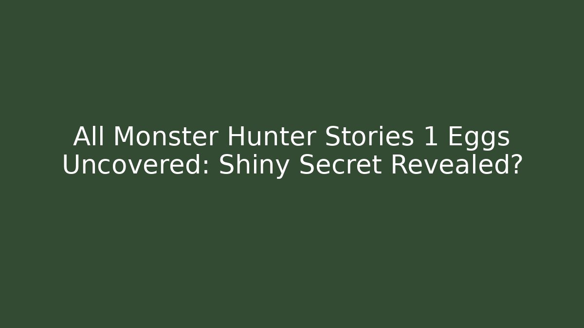 All Monster Hunter Stories 1 Eggs Uncovered: Shiny Secret Revealed?
