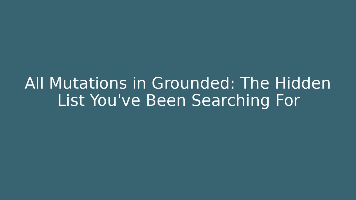 All Mutations in Grounded: The Hidden List You’ve Been Searching For