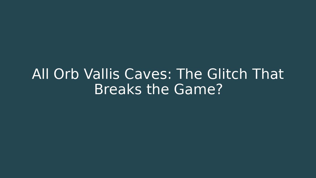 All Orb Vallis Caves: The Glitch That Breaks the Game?