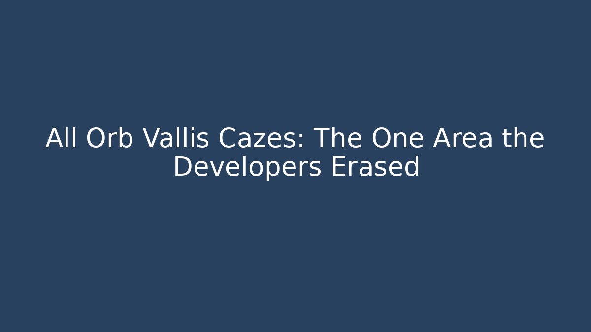 All Orb Vallis Cazes: The One Area the Developers Erased - Create More Assets