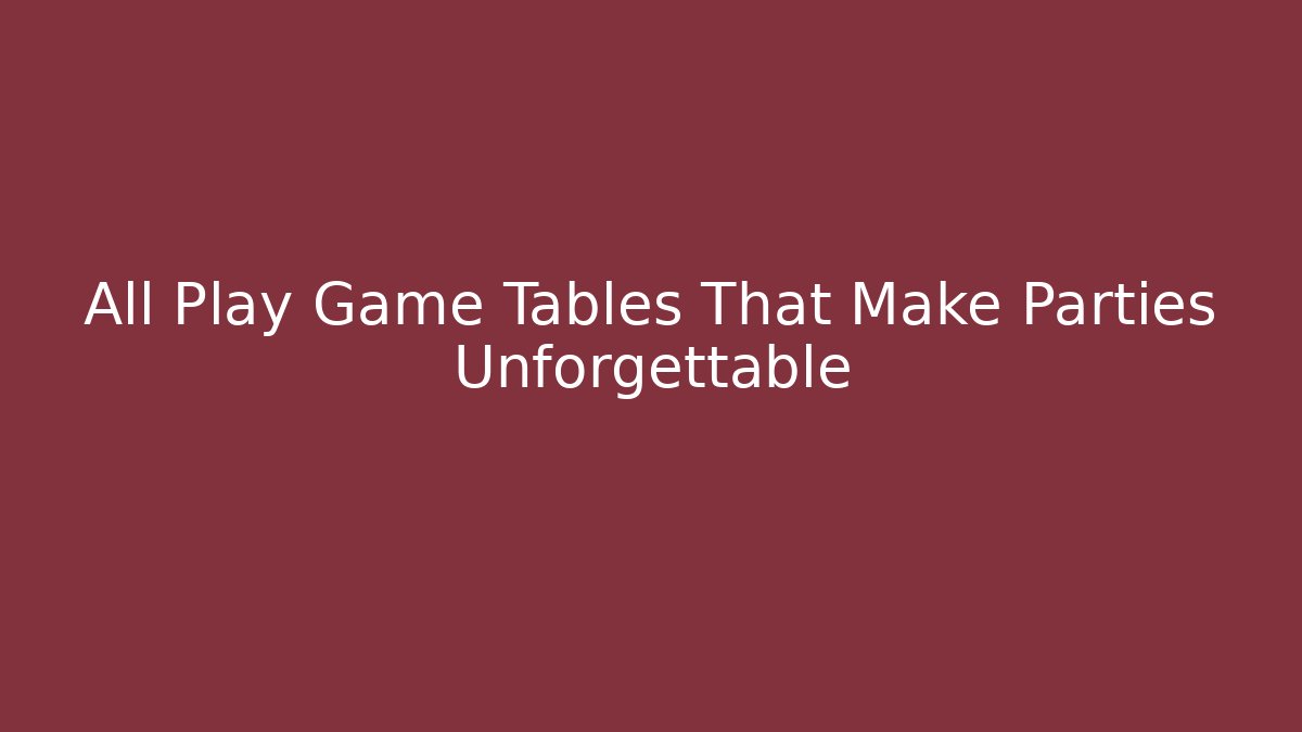 All Play Game Tables That Make Parties Unforgettable