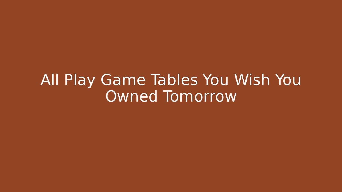 All Play Game Tables You Wish You Owned Tomorrow