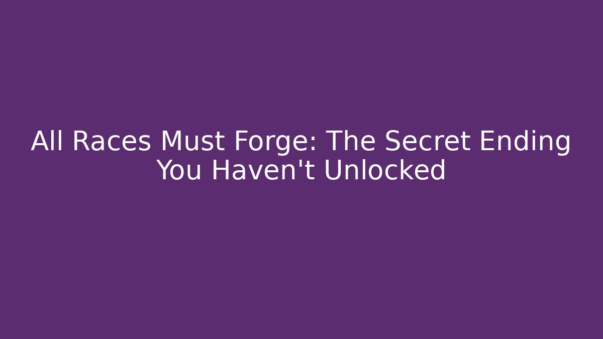 All Races Must Forge: The Secret Ending You Haven't Unlocked