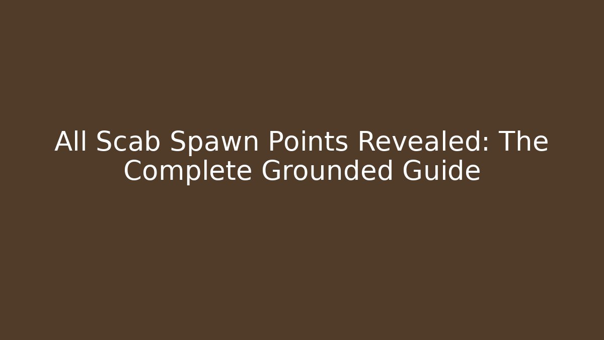 All Scab Spawn Points Revealed: The Complete Grounded Guide