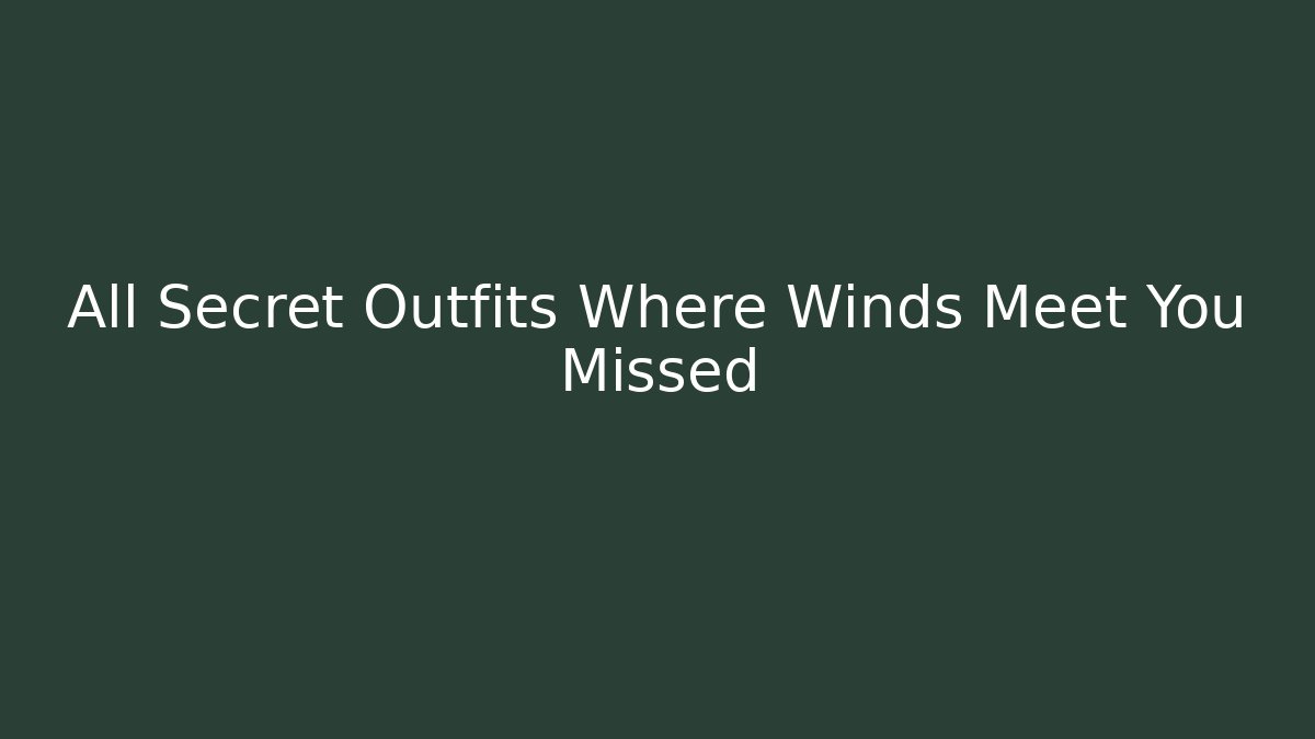 All Secret Outfits Where Winds Meet You Missed