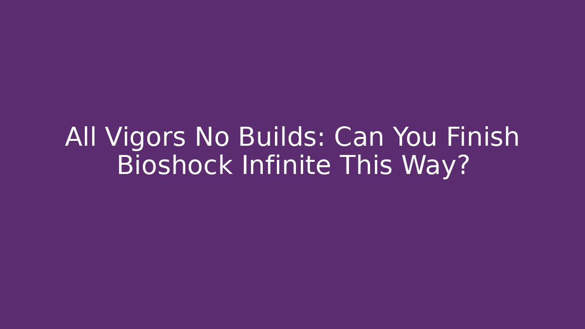 All Vigors No Builds: Can You Finish Bioshock Infinite This Way?