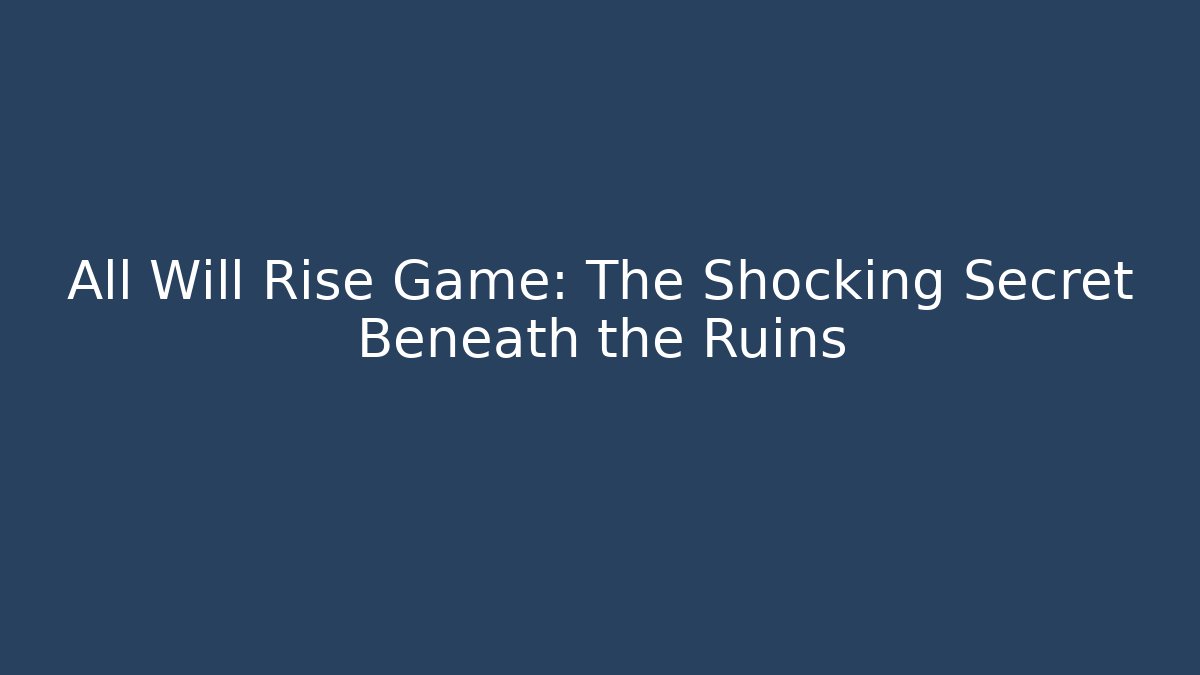 All Will Rise Game: The Shocking Secret Beneath the Ruins