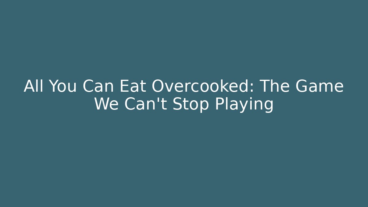 All You Can Eat Overcooked: The Game We Can't Stop Playing - Create More Assets
