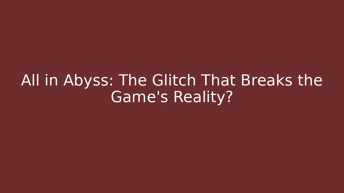 All in Abyss: The Glitch That Breaks the Game's Reality?