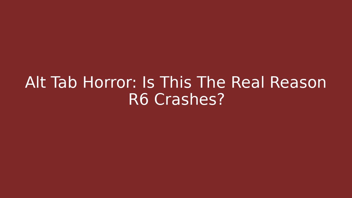 Alt Tab Horror: Is This The Real Reason R6 Crashes?